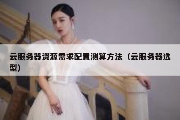 云服务器资源需求配置测算方法（云服务器选型） 第1张
