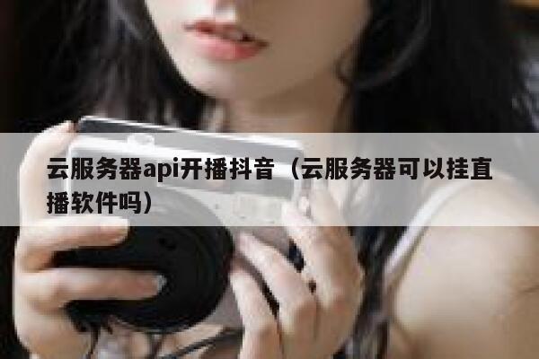 云服务器api开播抖音（云服务器可以挂直播软件吗） 第1张