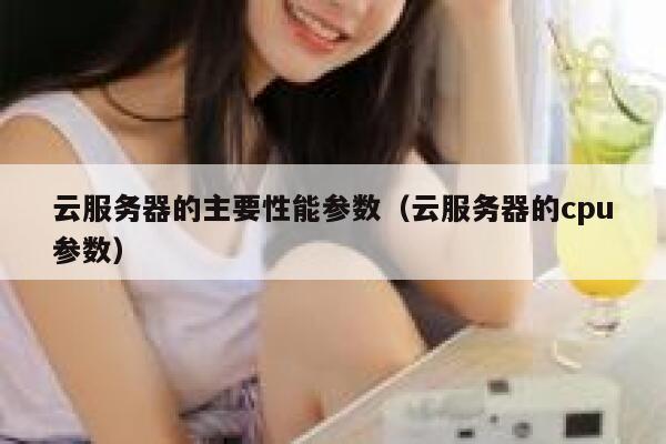 云服务器的主要性能参数(云服务器的cpu参数) 第1张 云服务器的主要性能参数(云服务器的cpu参数) 第1张