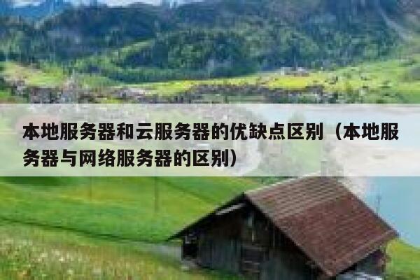 本地服务器和云服务器的优缺点区别(本地服务器与网络服务器的区别) 第1张 本地服务器和云服务器的优缺点区别(本地服务器与网络服务器的区别) 第1张