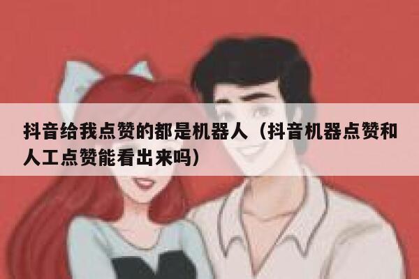 抖音给我点赞的都是机器人(抖音机器点赞和人工点赞能看出来吗) 第1张 抖音给我点赞的都是机器人(抖音机器点赞和人工点赞能看出来吗) 第1张