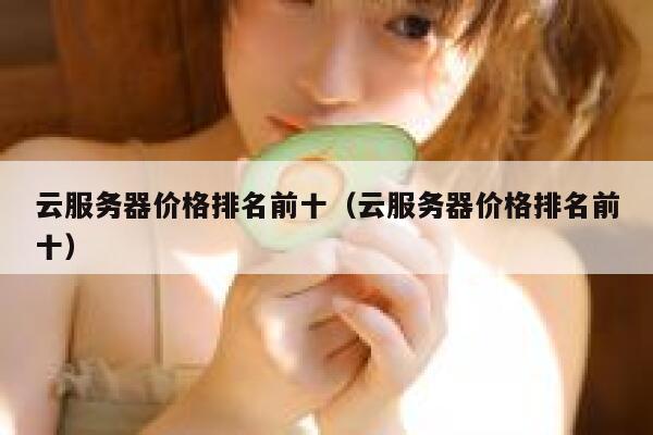 云服务器价格排名前十（云服务器价格排名前十） 第1张
