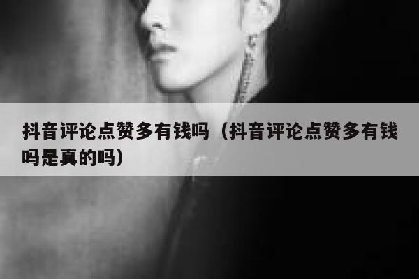 抖音评论点赞多有钱吗（抖音评论点赞多有钱吗是真的吗） 第1张