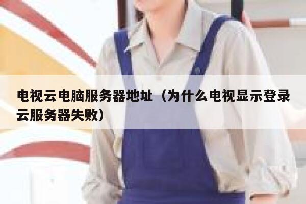 电视云电脑服务器地址(为什么电视显示登录云服务器失败) 第1张 电视云电脑服务器地址(为什么电视显示登录云服务器失败) 第1张