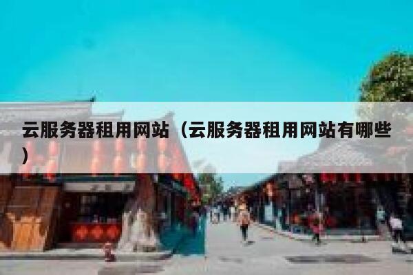 云服务器租用网站（云服务器租用网站有哪些） 第1张