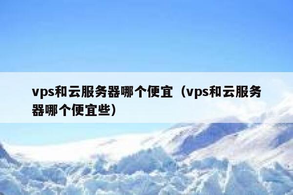 vps和云服务器哪个便宜（vps和云服务器哪个便宜些） 第1张