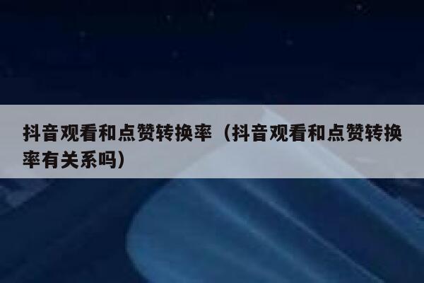 抖音观看和点赞转换率（抖音观看和点赞转换率有关系吗） 第1张