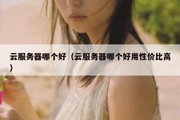 云服务器哪个好(云服务器哪个好用性价比高) 第1张 云服务器哪个好(云服务器哪个好用性价比高) 第1张