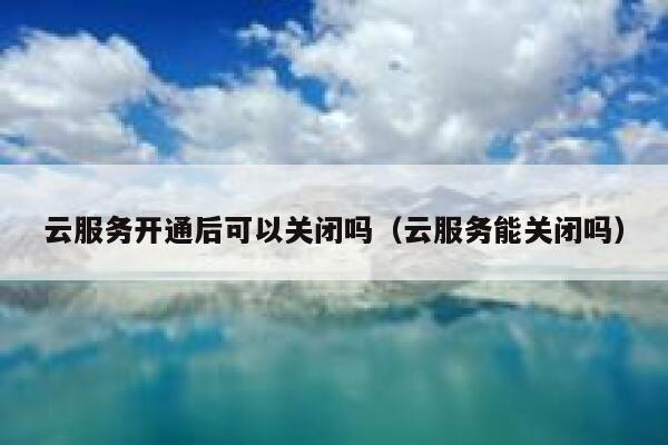 云服务开通后可以关闭吗（云服务能关闭吗） 第1张