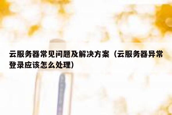 云服务器常见问题及解决方案（云服务器异常登录应该怎么处理） 第1张