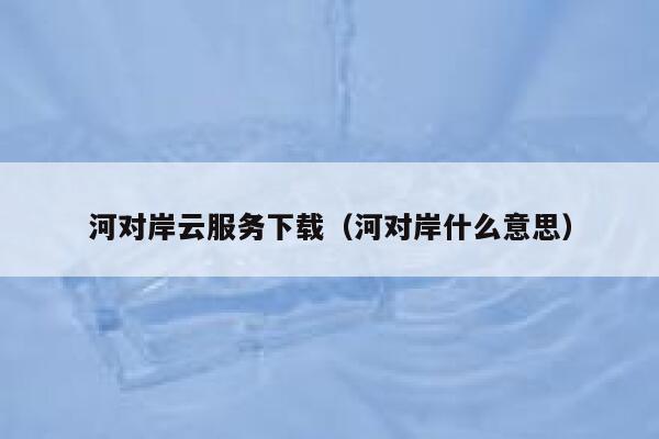 河对岸云服务下载（河对岸什么意思） 第1张