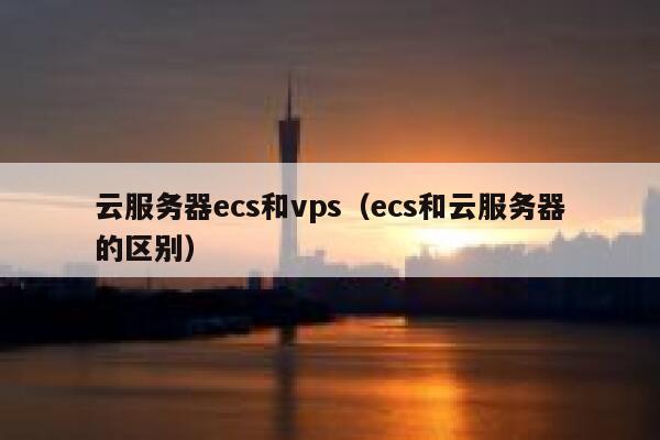 云服务器ecs和vps（ecs和云服务器的区别） 第1张