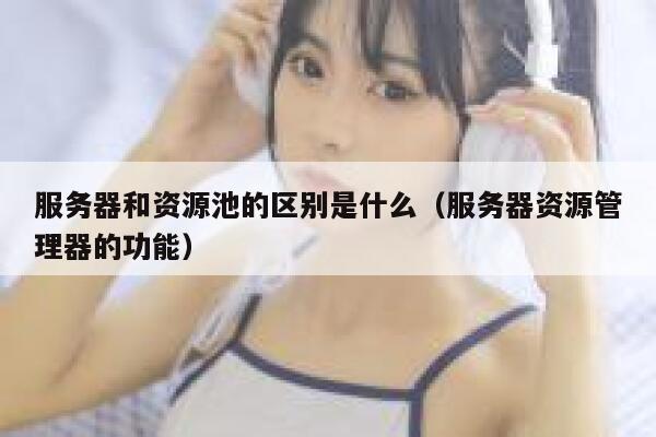 服务器和资源池的区别是什么（服务器资源管理器的功能） 第1张