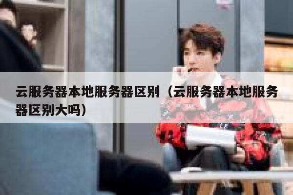 云服务器本地服务器区别（云服务器本地服务器区别大吗） 第1张