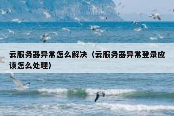 云服务器异常怎么解决（云服务器异常登录应该怎么处理） 第1张
