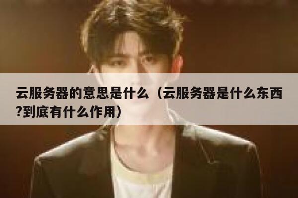 云服务器的意思是什么（云服务器是什么东西?到底有什么作用） 第1张