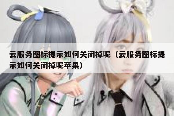 云服务图标提示如何关闭掉呢（云服务图标提示如何关闭掉呢苹果） 第1张