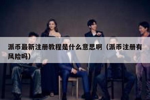 派币最新注册教程是什么意思啊（派币注册有风险吗） 第1张