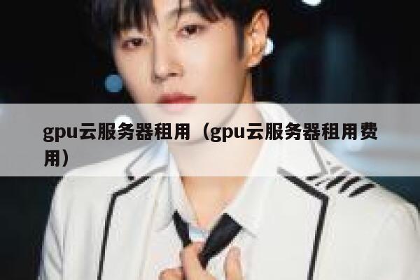 gpu云服务器租用（gpu云服务器租用费用） 第1张