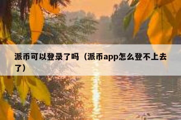 派币可以登录了吗（派币app怎么登不上去了） 第1张