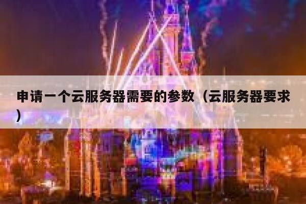 申请一个云服务器需要的参数（云服务器要求） 第1张