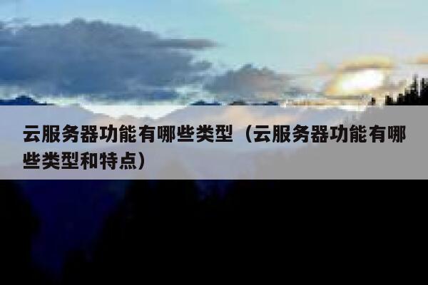 云服务器功能有哪些类型（云服务器功能有哪些类型和特点） 第1张