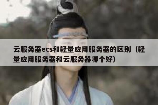 云服务器ecs和轻量应用服务器的区别（轻量应用服务器和云服务器哪个好） 第1张