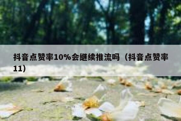 抖音点赞率10%会继续推流吗（抖音点赞率11） 第1张