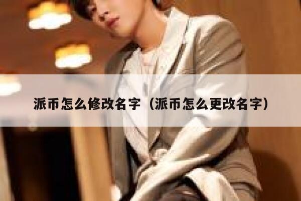 派币怎么修改名字（派币怎么更改名字） 第1张