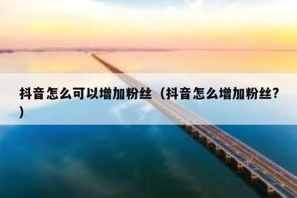 抖音怎么可以增加粉丝(抖音怎么增加粉丝?) 第1张 抖音怎么可以增加粉丝(抖音怎么增加粉丝?) 第1张