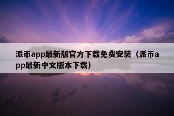 派币app最新版官方下载免费安装(派币app最新中文版本下载) 第1张 派币app最新版官方下载免费安装(派币app最新中文版本下载) 第1张