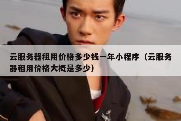 云服务器租用价格多少钱一年小程序（云服务器租用价格大概是多少） 第1张