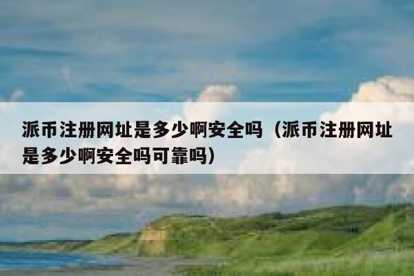 派币注册网址是多少啊安全吗（派币注册网址是多少啊安全吗可靠吗） 第1张