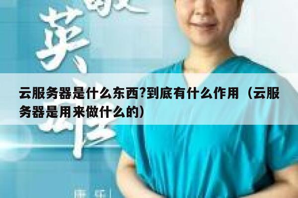 云服务器是什么东西?到底有什么作用（云服务器是用来做什么的） 第1张