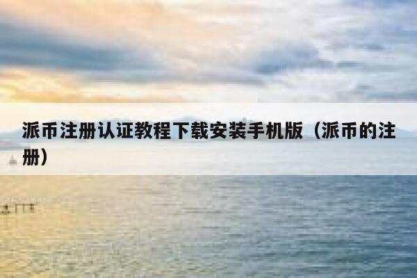 派币注册认证教程下载安装手机版（派币的注册） 第1张