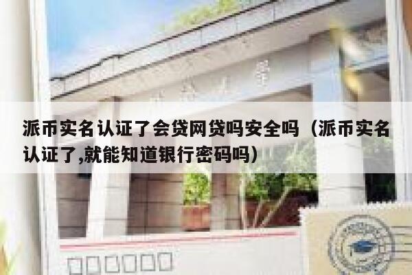 派币实名认证了会贷网贷吗安全吗（派币实名认证了,就能知道银行密码吗） 第1张