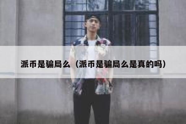 派币是骗局么(派币是骗局么是真的吗) 第1张 派币是骗局么(派币是骗局么是真的吗) 第1张