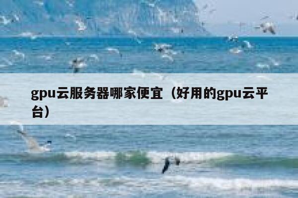 gpu云服务器哪家便宜(好用的gpu云平台) 第1张 gpu云服务器哪家便宜(好用的gpu云平台) 第1张