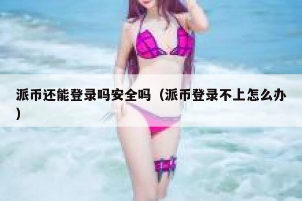 派币还能登录吗安全吗(派币登录不上怎么办) 第1张 派币还能登录吗安全吗(派币登录不上怎么办) 第1张