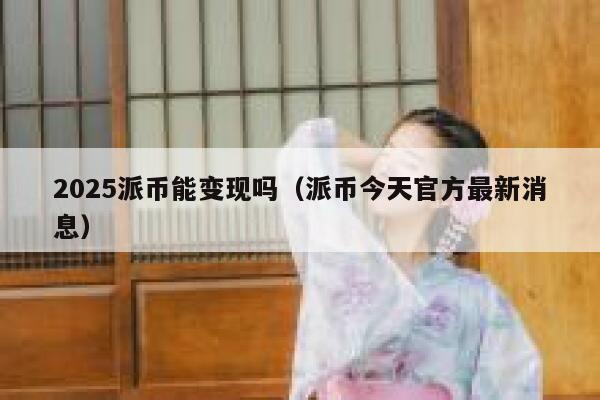 2025派币能变现吗（派币今天官方最新消息） 第1张