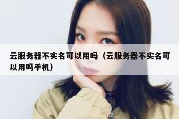 云服务器不实名可以用吗（云服务器不实名可以用吗手机） 第1张