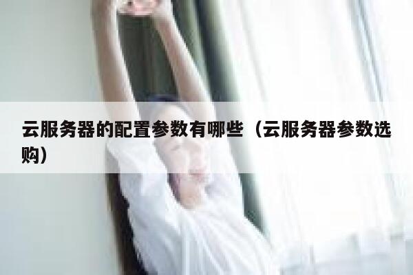 云服务器的配置参数有哪些（云服务器参数选购） 第1张