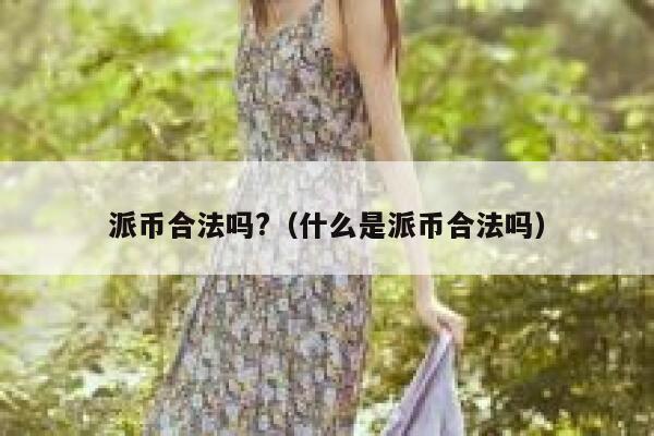 派币合法吗?(什么是派币合法吗) 第1张 派币合法吗?(什么是派币合法吗) 第1张