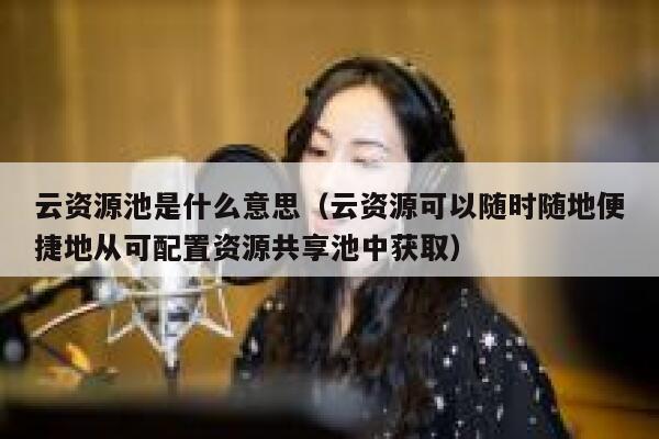 云资源池是什么意思（云资源可以随时随地便捷地从可配置资源共享池中获取） 第1张