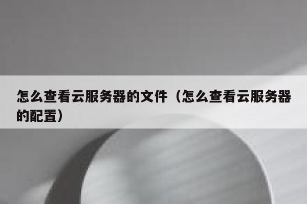 怎么查看云服务器的文件（怎么查看云服务器的配置） 第1张
