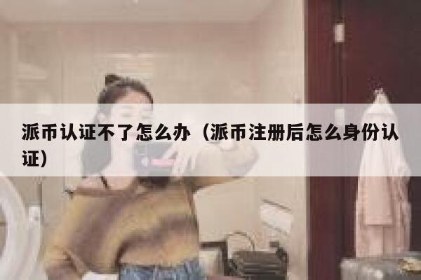 派币认证不了怎么办(派币注册后怎么身份认证) 第1张 派币认证不了怎么办(派币注册后怎么身份认证) 第1张