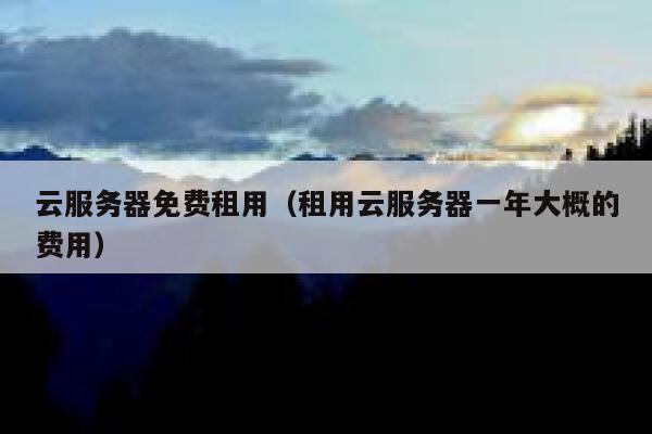 云服务器免费租用(租用云服务器一年大概的费用) 第1张 云服务器免费租用(租用云服务器一年大概的费用) 第1张