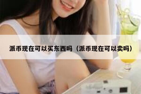 派币现在可以买东西吗(派币现在可以卖吗) 第1张 派币现在可以买东西吗(派币现在可以卖吗) 第1张