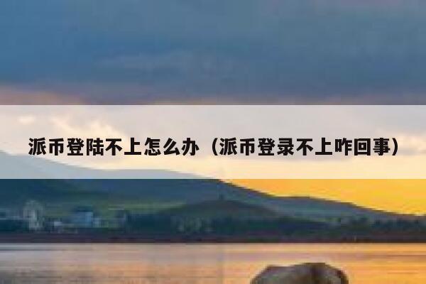 派币登陆不上怎么办（派币登录不上咋回事） 第1张