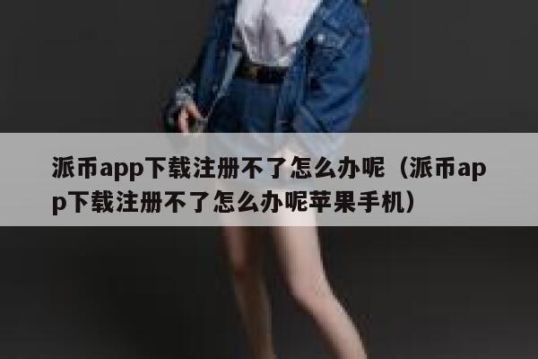 派币app下载注册不了怎么办呢（派币app下载注册不了怎么办呢苹果手机） 第1张